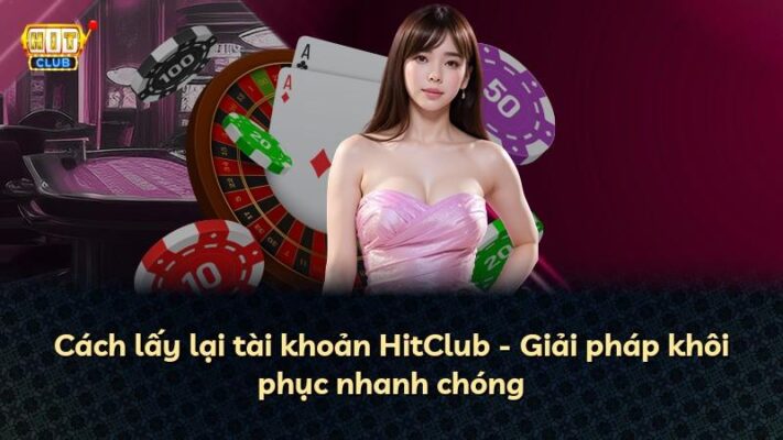 Cách lấy lại tài khoản HitClub – Giải pháp khôi phục nhanh chóng