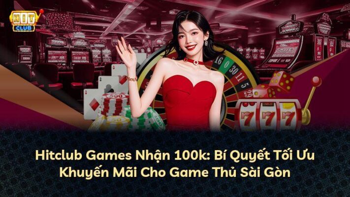Hitclub Games Nhận 100k: Bí Quyết Tối Ưu Khuyến Mãi Cho Game Thủ Sài Gòn
