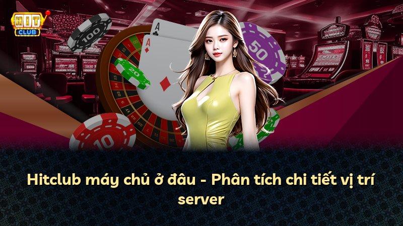 Hitclub máy chủ ở đâu - Phân tích chi tiết vị trí server