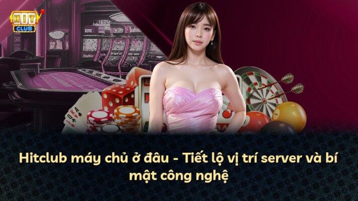 Hitclub máy chủ ở đâu – Tiết lộ vị trí server và bí mật công nghệ
